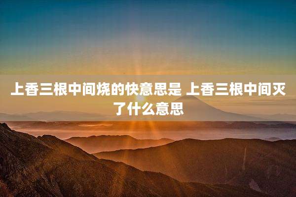 上香三根中间烧的快意思是 上香三根中间灭了什么意思