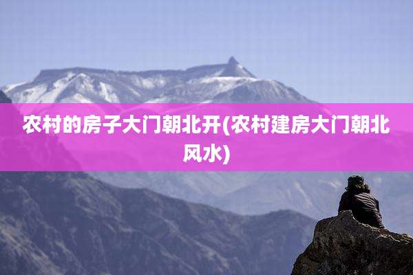 农村的房子大门朝北开(农村建房大门朝北风水)