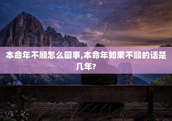 本命年不顺怎么回事,本命年如果不顺的话是几年?