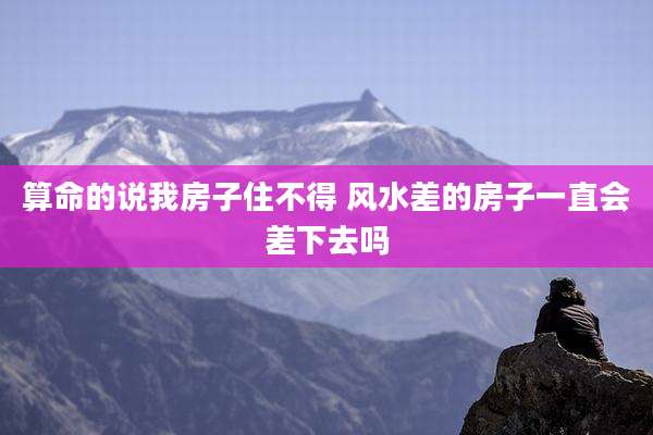 算命的说我房子住不得 风水差的房子一直会差下去吗