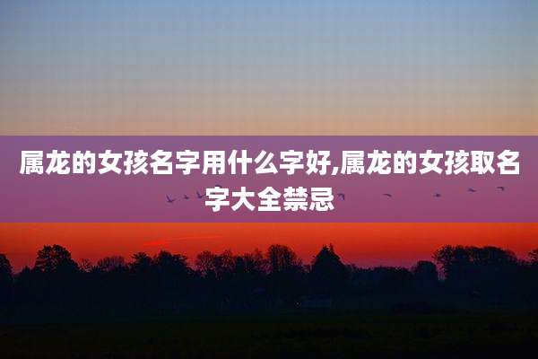 属龙的女孩名字用什么字好,属龙的女孩取名字大全禁忌