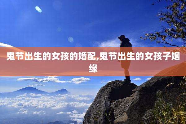 鬼节出生的女孩的婚配,鬼节出生的女孩子姻缘