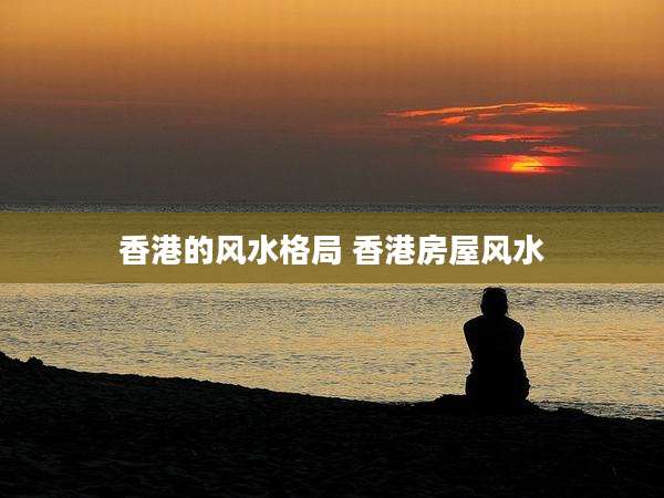 香港的风水格局 香港房屋风水
