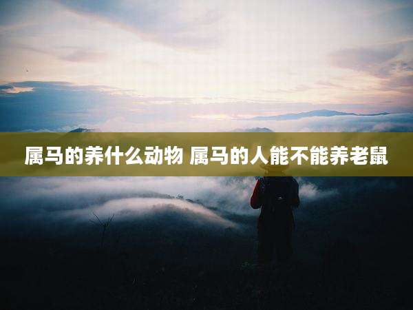 属马的养什么动物 属马的人能不能养老鼠