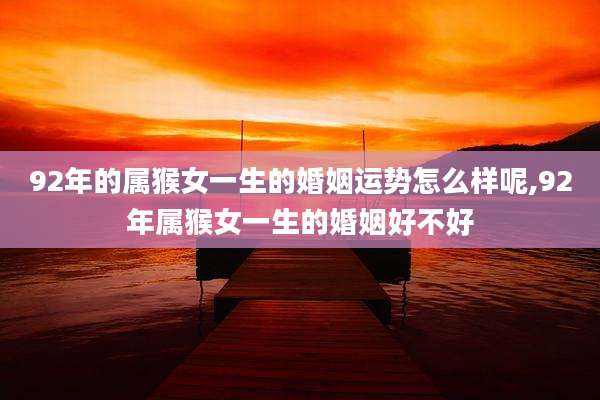 92年的属猴女一生的婚姻运势怎么样呢,92年属猴女一生的婚姻好不好