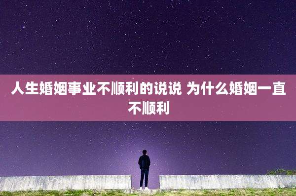 人生婚姻事业不顺利的说说 为什么婚姻一直不顺利