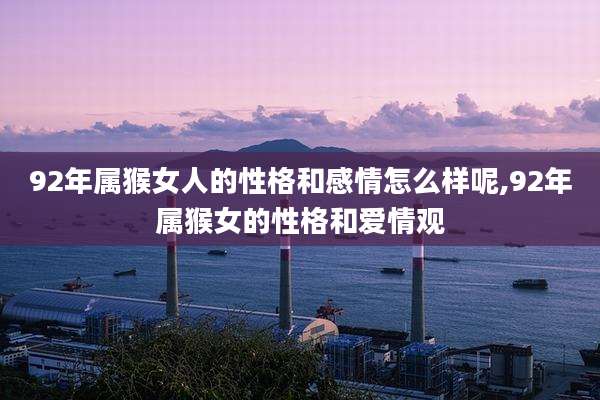92年属猴女人的性格和感情怎么样呢,92年属猴女的性格和爱情观