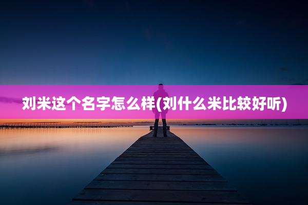 刘米这个名字怎么样(刘什么米比较好听)
