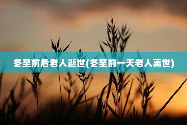 冬至前后老人逝世(冬至前一天老人离世)