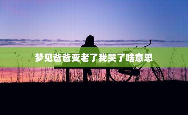 梦见爸爸变老了我哭了啥意思