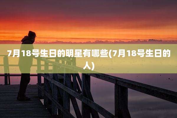 7月18号生日的明星有哪些(7月18号生日的人)