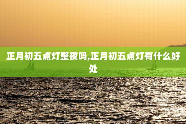 正月初五点灯整夜吗,正月初五点灯有什么好处