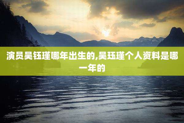 演员吴钰瑾哪年出生的,吴珏瑾个人资料是哪一年的