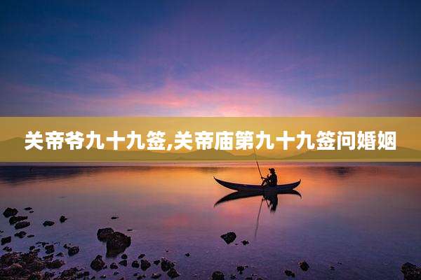 关帝爷九十九签,关帝庙第九十九签问婚姻