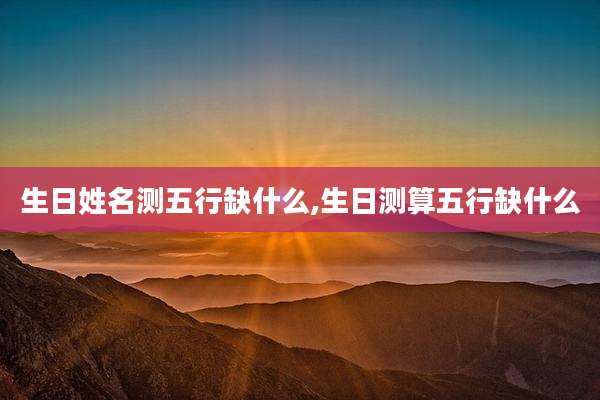 生日姓名测五行缺什么,生日测算五行缺什么