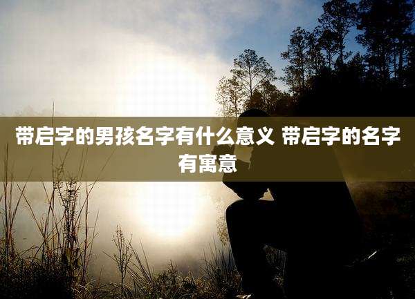 带启字的男孩名字有什么意义 带启字的名字有寓意