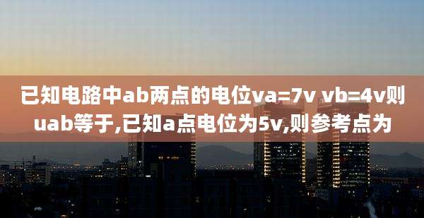 已知电路中ab两点的电位va=7v vb=4v则uab等于,已知a点电位为5v,则参考点为
