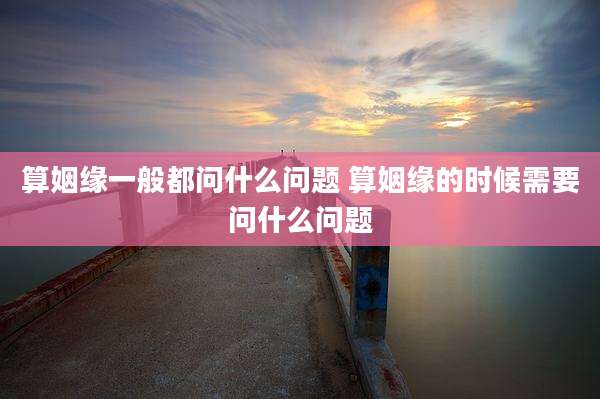 算姻缘一般都问什么问题 算姻缘的时候需要问什么问题