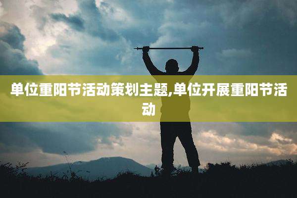 单位重阳节活动策划主题,单位开展重阳节活动