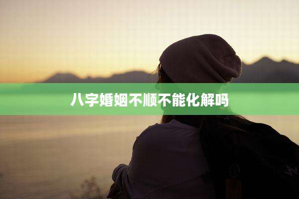 八字婚姻不顺不能化解吗
