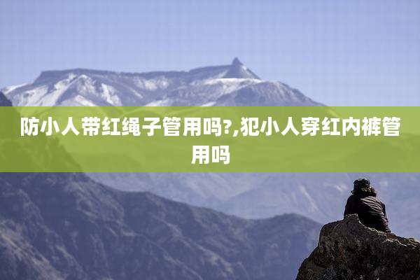 防小人带红绳子管用吗?,犯小人穿红内裤管用吗