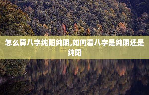 怎么算八字纯阳纯阴,如何看八字是纯阴还是纯阳