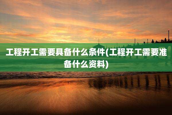工程开工需要具备什么条件(工程开工需要准备什么资料)