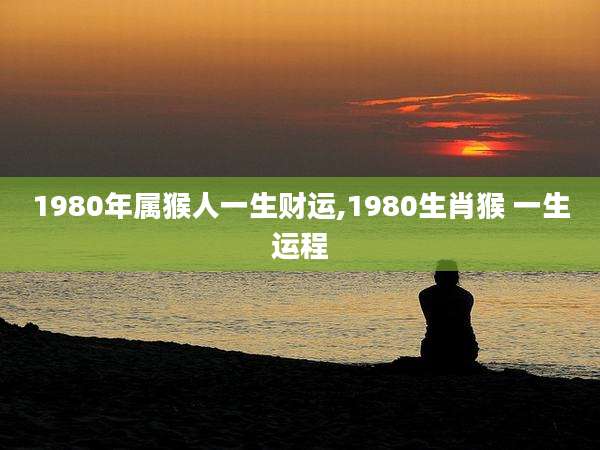 1980年属猴人一生财运,1980生肖猴 一生运程