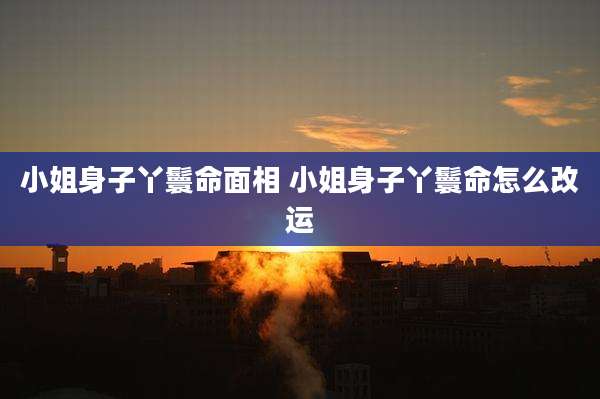 小姐身子丫鬟命面相 小姐身子丫鬟命怎么改运