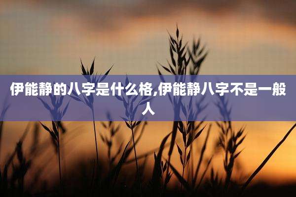 伊能静的八字是什么格,伊能静八字不是一般人