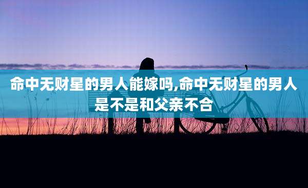 命中无财星的男人能嫁吗,命中无财星的男人是不是和父亲不合