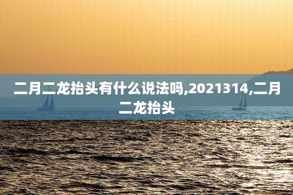 二月二龙抬头有什么说法吗,2021314,二月二龙抬头