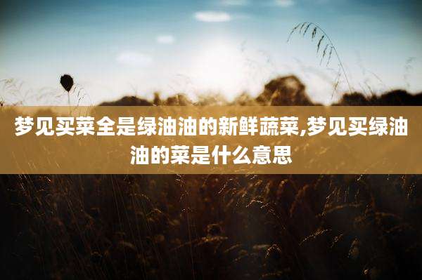 梦见买菜全是绿油油的新鲜蔬菜,梦见买绿油油的菜是什么意思