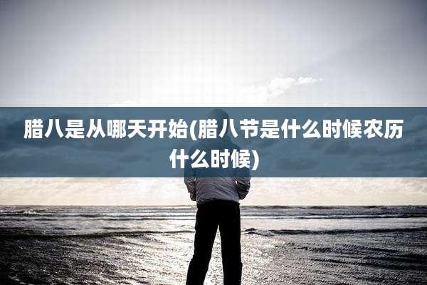 腊八是从哪天开始(腊八节是什么时候农历什么时候)