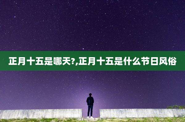 正月十五是哪天?,正月十五是什么节日风俗
