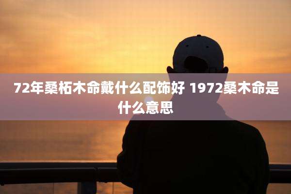 72年桑柘木命戴什么配饰好 1972桑木命是什么意思
