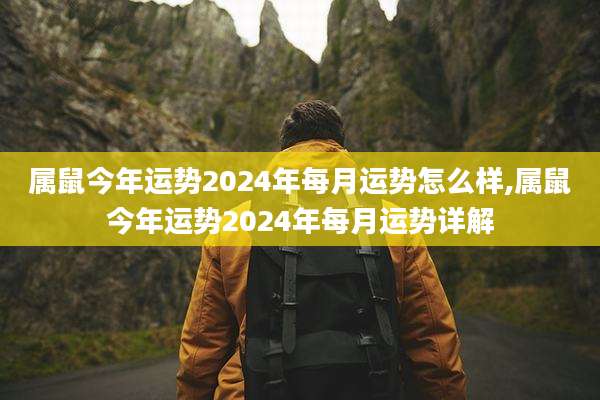 属鼠今年运势2024年每月运势怎么样,属鼠今年运势2024年每月运势详解