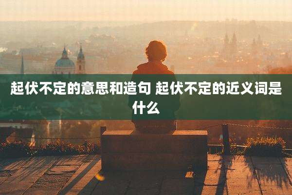 起伏不定的意思和造句 起伏不定的近义词是什么