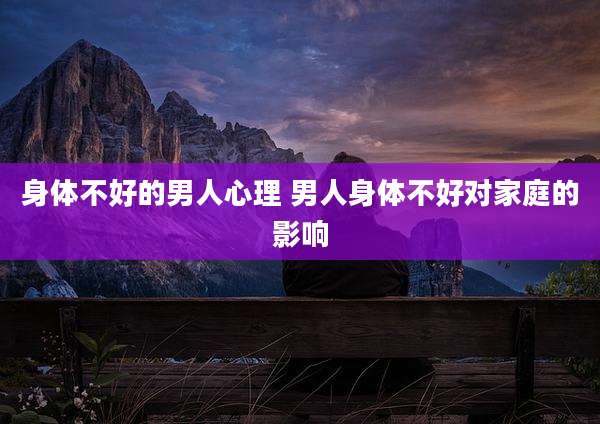 身体不好的男人心理 男人身体不好对家庭的影响