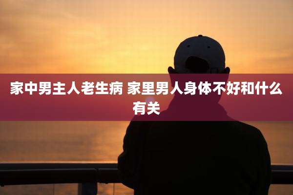 家中男主人老生病 家里男人身体不好和什么有关