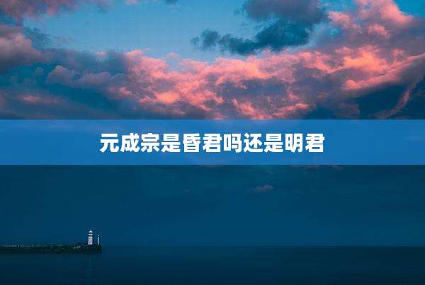 元成宗是昏君吗还是明君