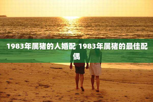 1983年属猪的人婚配 1983年属猪的最佳配偶