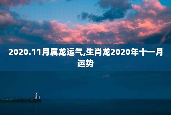 2020.11月属龙运气,生肖龙2020年十一月运势