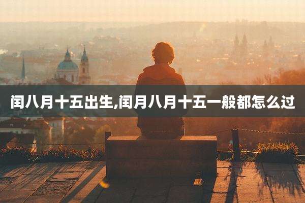 闰八月十五出生,闰月八月十五一般都怎么过