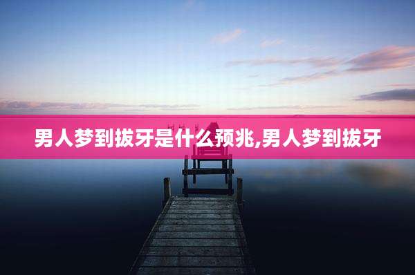 男人梦到拔牙是什么预兆,男人梦到拔牙
