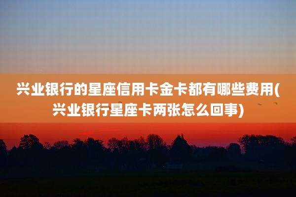 兴业银行的星座信用卡金卡都有哪些费用(兴业银行星座卡两张怎么回事)