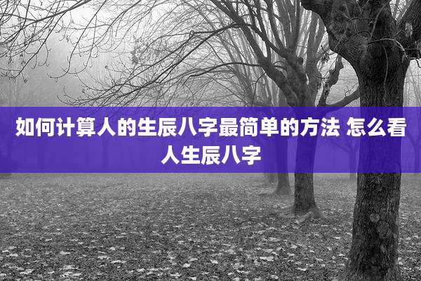 如何计算人的生辰八字最简单的方法 怎么看人生辰八字