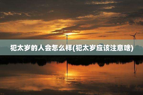 犯太岁的人会怎么样(犯太岁应该注意啥)