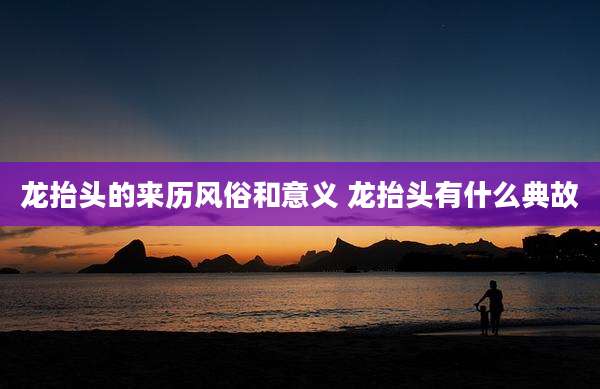龙抬头的来历风俗和意义 龙抬头有什么典故