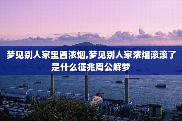 梦见别人家里冒浓烟,梦见别人家浓烟滚滚了是什么征兆周公解梦